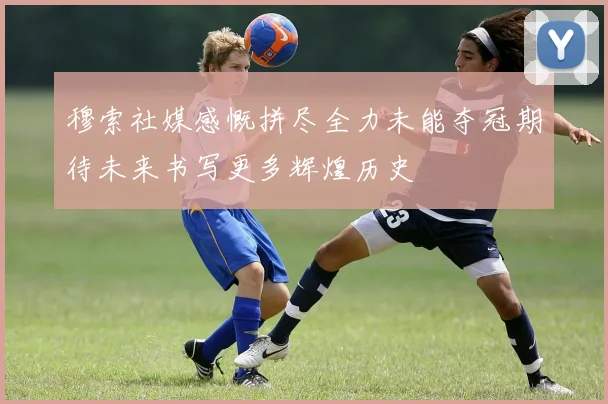 穆索社媒感慨拼尽全力未能夺冠期待未来书写更多辉煌历史