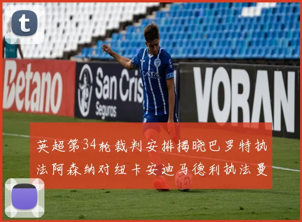 英超第34轮裁判安排揭晓巴罗特执法阿森纳对纽卡安迪马德利执法曼城赛事