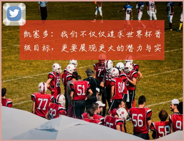 凯塞多：我们不仅仅追求世界杯晋级目标，更要展现更大的潜力与实力