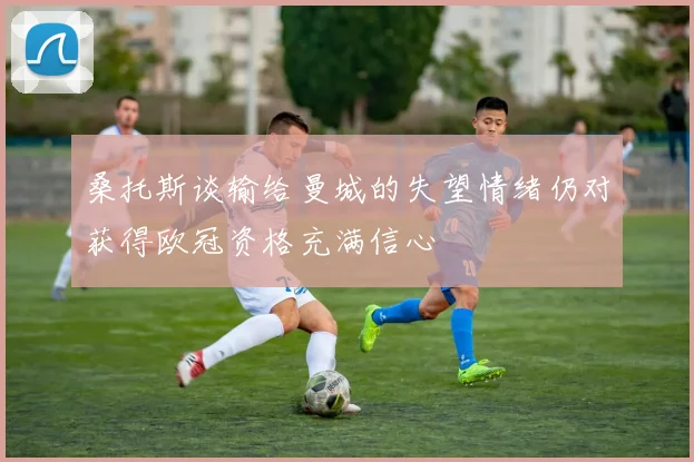 桑托斯谈输给曼城的失望情绪仍对获得欧冠资格充满信心