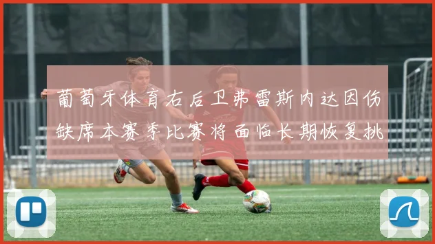 葡萄牙体育右后卫弗雷斯内达因伤缺席本赛季比赛将面临长期恢复挑战