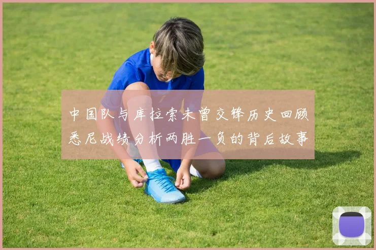 中国队与库拉索未曾交锋历史回顾悉尼战绩分析两胜一负的背后故事