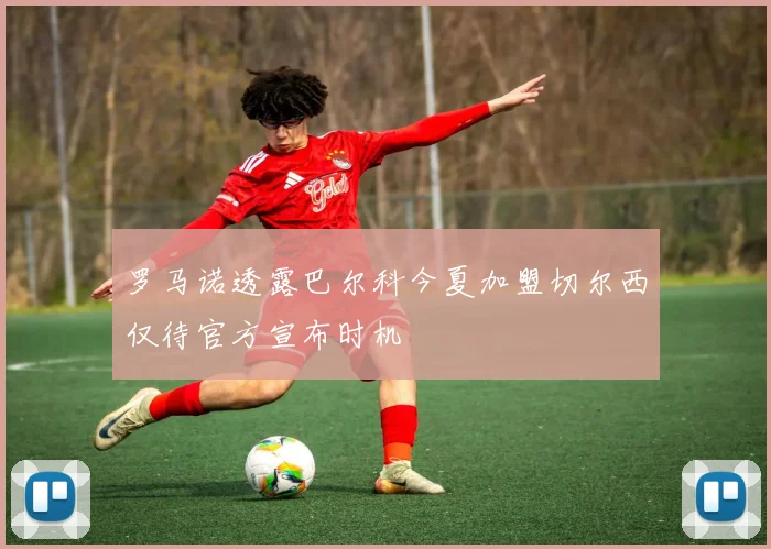 罗马诺透露巴尔科今夏加盟切尔西仅待官方宣布时机