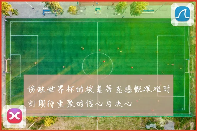 伤缺世界杯的埃基蒂克感慨艰难时刻期待重聚的信心与决心