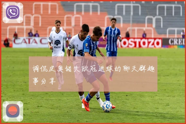调侃皮奥错失欧冠进球的聊天群趣事分享