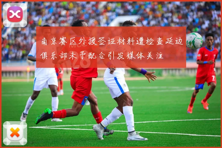 南京赛区外援签证材料遭检查延边俱乐部未予配合引发媒体关注