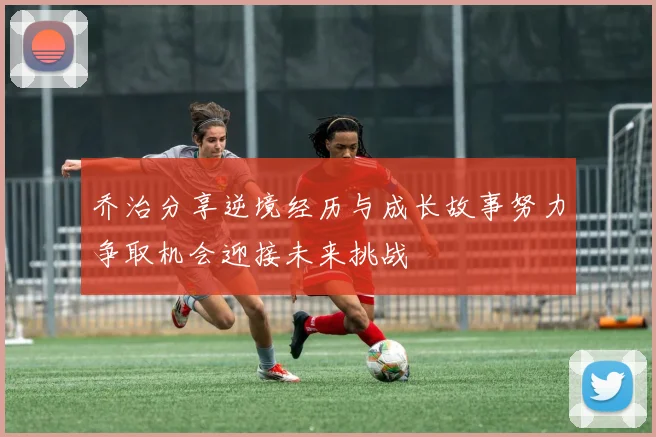 乔治分享逆境经历与成长故事努力争取机会迎接未来挑战