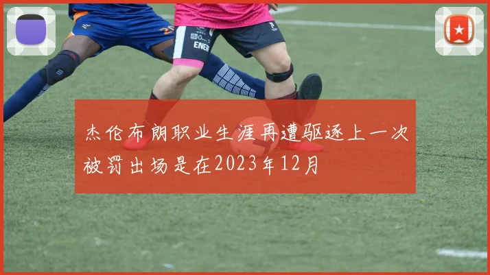 杰伦布朗职业生涯再遭驱逐上一次被罚出场是在2023年12月