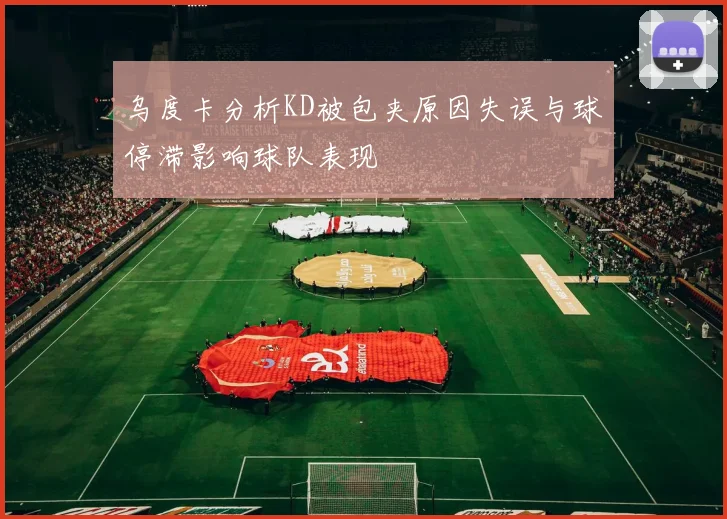 乌度卡分析KD被包夹原因失误与球停滞影响球队表现