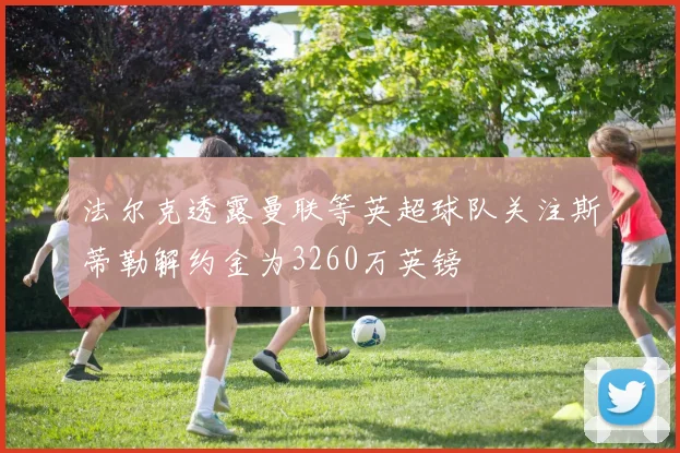 法尔克透露曼联等英超球队关注斯蒂勒解约金为3260万英镑