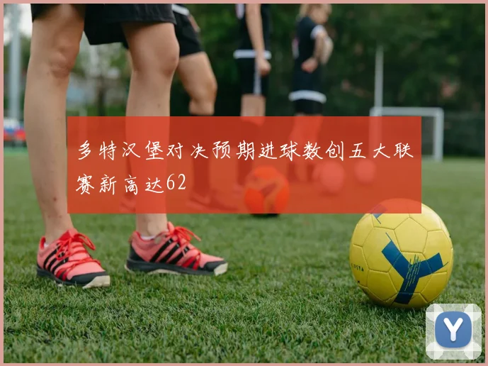 多特汉堡对决预期进球数创五大联赛新高达62