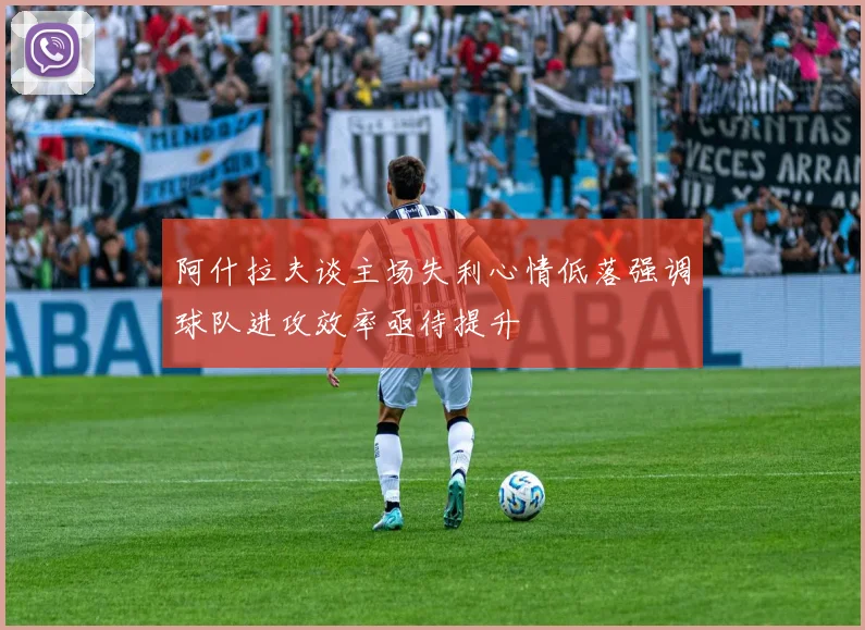 阿什拉夫谈主场失利心情低落强调球队进攻效率亟待提升