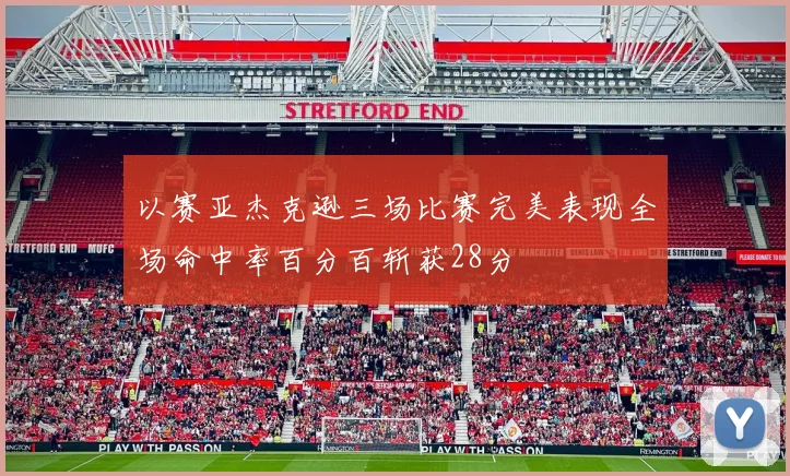 以赛亚杰克逊三场比赛完美表现全场命中率百分百斩获28分