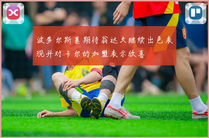 波多尔斯基期待翁达夫继续出色表现并对卡尔的加盟表示欣喜