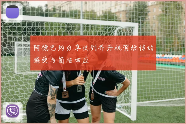阿德巴约分享收到乔丹祝贺短信的感受与简洁回应