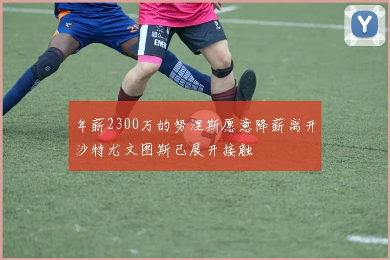 年薪2300万的努涅斯愿意降薪离开沙特尤文图斯已展开接触