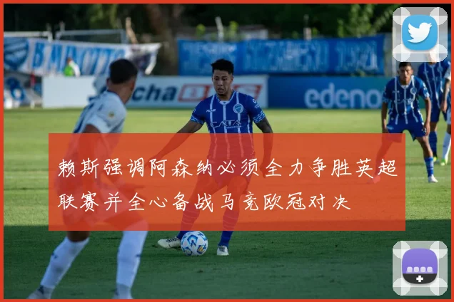 赖斯强调阿森纳必须全力争胜英超联赛并全心备战马竞欧冠对决