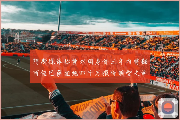 阿斯媒体称费尔明身价三年内将翻百倍巴萨拒绝四千万报价明智之举