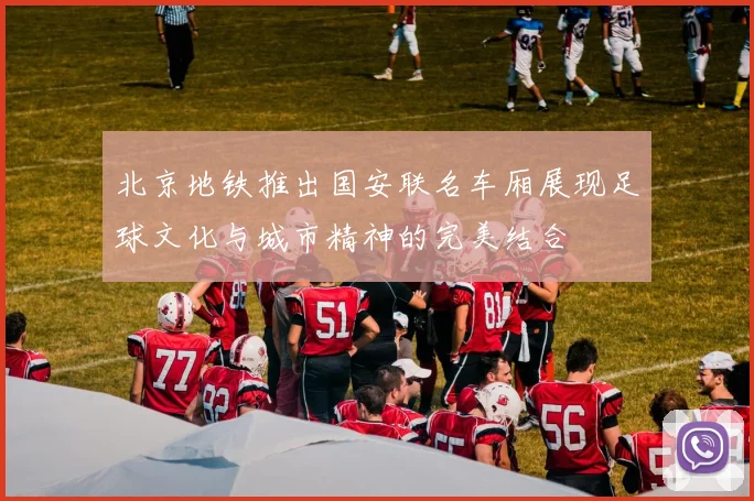 北京地铁推出国安联名车厢展现足球文化与城市精神的完美结合