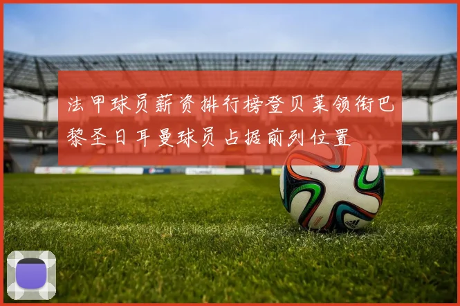 法甲球员薪资排行榜登贝莱领衔巴黎圣日耳曼球员占据前列位置