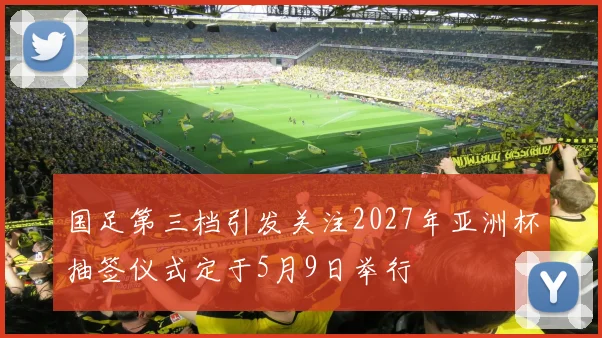 国足第三档引发关注2027年亚洲杯抽签仪式定于5月9日举行