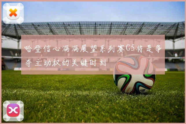 哈登信心满满展望系列赛G5将是争夺主动权的关键时刻