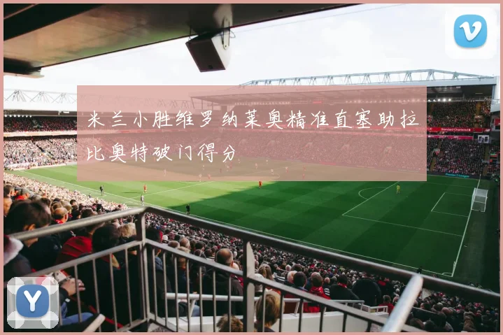 米兰小胜维罗纳莱奥精准直塞助拉比奥特破门得分