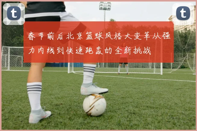 春节前后北京篮球风格大变革从强力内线到快速跑轰的全新挑战