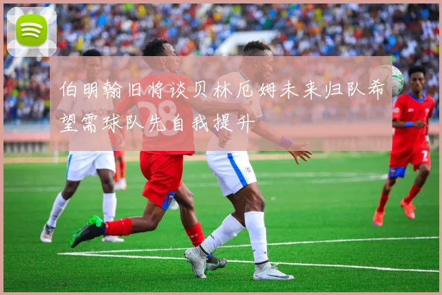 伯明翰旧将谈贝林厄姆未来归队希望需球队先自我提升