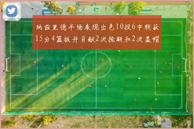 纳兹里德半场表现出色10投6中斩获15分4篮板并贡献2次抢断和2次盖帽