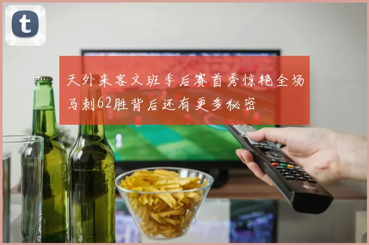 天外来客文班季后赛首秀惊艳全场马刺62胜背后还有更多秘密