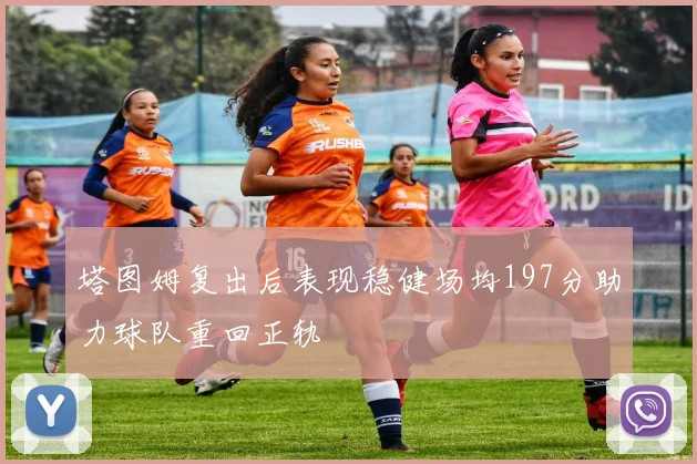 塔图姆复出后表现稳健场均197分助力球队重回正轨