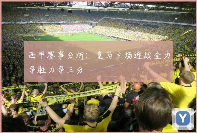 西甲赛事分析：皇马主场迎战全力争胜力争三分